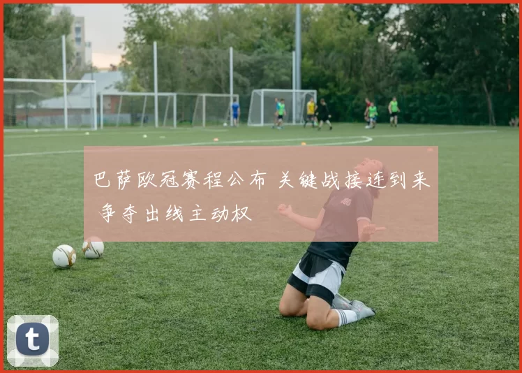 巴萨欧冠赛程公布 关键战接连到来 争夺出线主动权