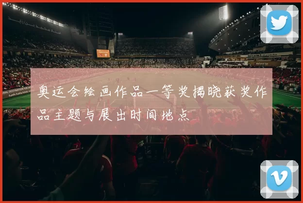 奥运会绘画作品一等奖揭晓获奖作品主题与展出时间地点