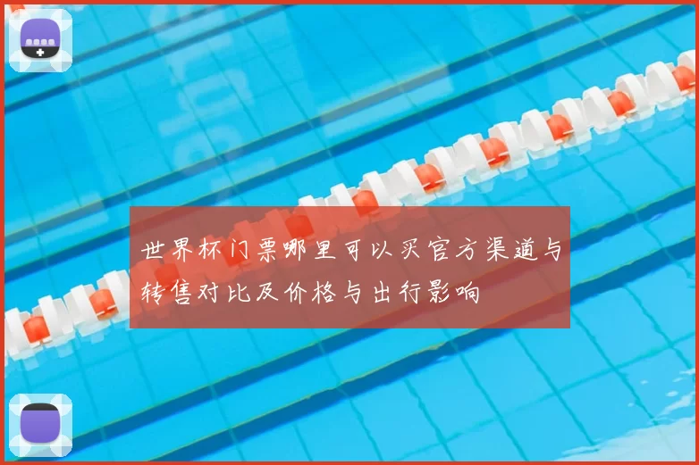 世界杯门票哪里可以买官方渠道与转售对比及价格与出行影响