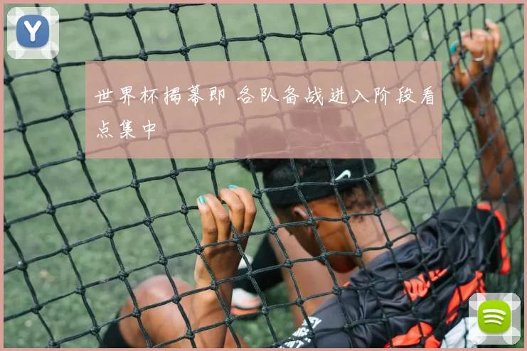 世界杯揭幕即 各队备战进入阶段看点集中