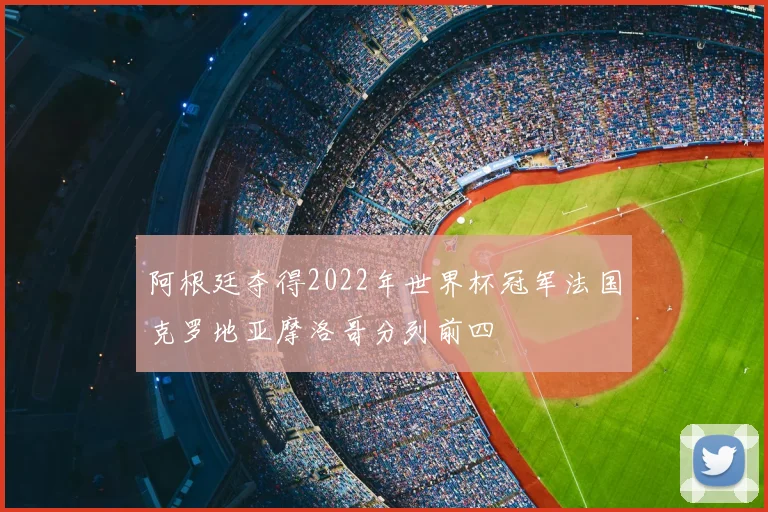 阿根廷夺得2022年世界杯冠军法国克罗地亚摩洛哥分列前四