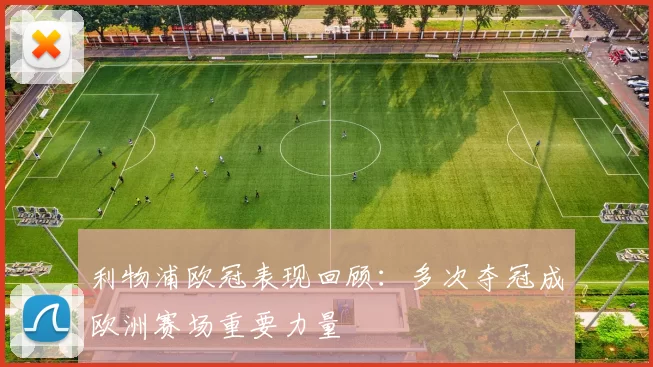 利物浦欧冠表现回顾：多次夺冠成欧洲赛场重要力量