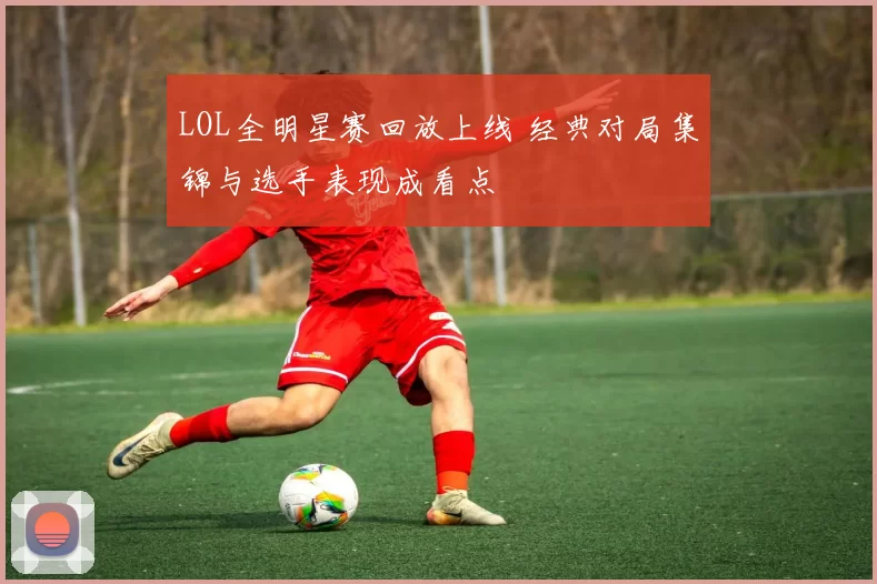 LOL全明星赛回放上线 经典对局集锦与选手表现成看点