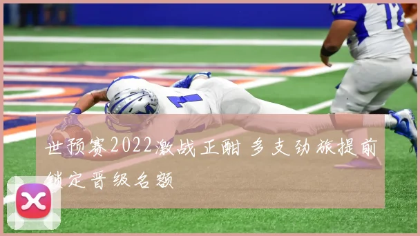 世预赛2022激战正酣 多支劲旅提前锁定晋级名额